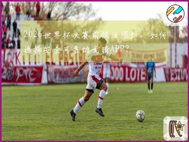 2026世界杯决赛前投注须知，如何选择安全可靠的竞猜APP？