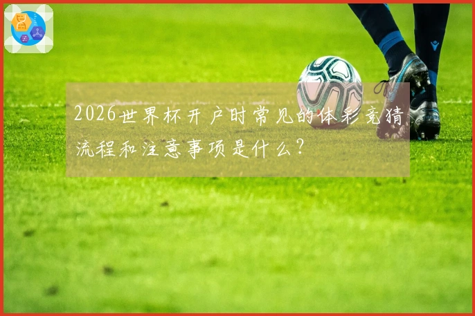 2026世界杯开户时常见的体彩竞猜流程和注意事项是什么？