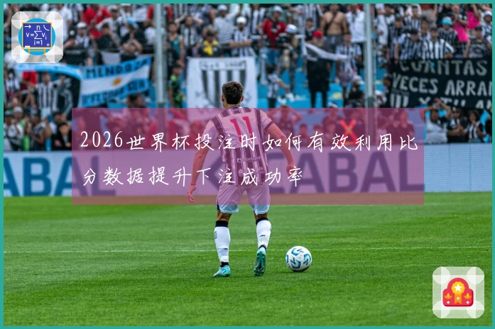 2026世界杯投注时如何有效利用比分数据提升下注成功率