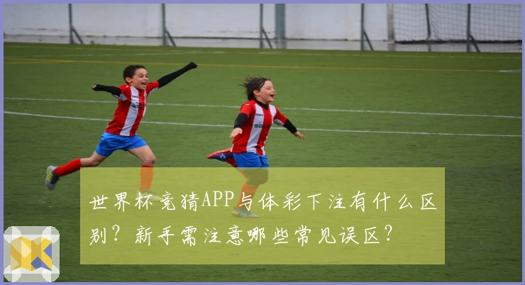 世界杯竞猜APP与体彩下注有什么区别？新手需注意哪些常见误区？