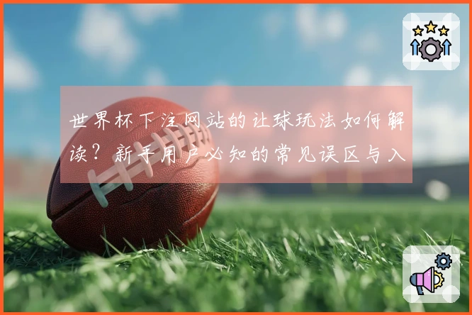 世界杯下注网站的让球玩法如何解读？新手用户必知的常见误区与入门技巧