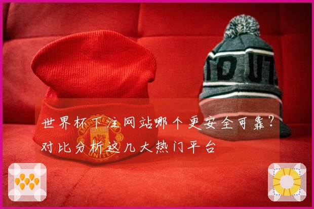 世界杯下注网站哪个更安全可靠？对比分析这几大热门平台