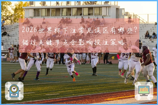 2026世界杯下注常见误区有哪些？错过关键节点会影响投注策略