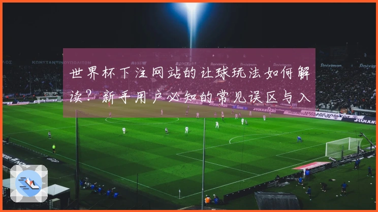 世界杯下注网站的让球玩法如何解读？新手用户必知的常见误区与入门技巧