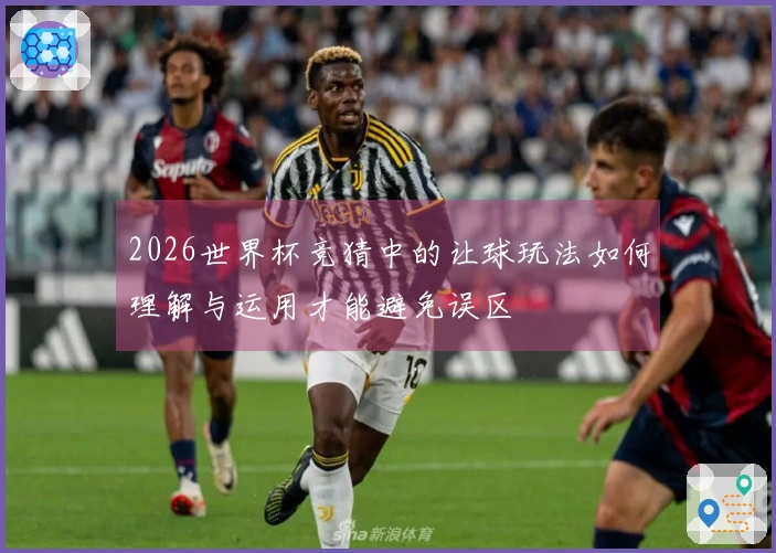 2026世界杯竞猜中的让球玩法如何理解与运用才能避免误区