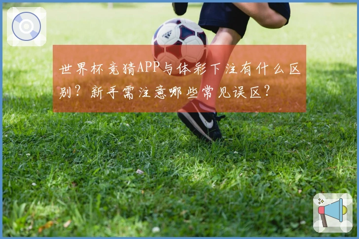 世界杯竞猜APP与体彩下注有什么区别？新手需注意哪些常见误区？