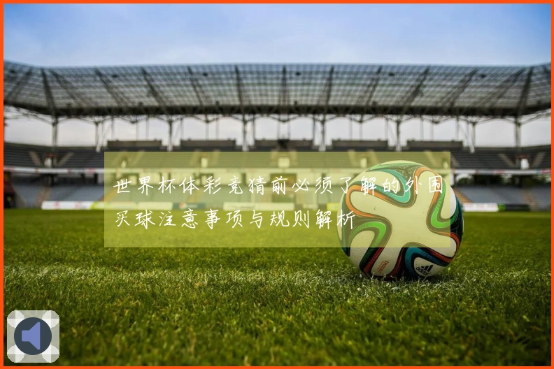 世界杯体彩竞猜前必须了解的外围买球注意事项与规则解析